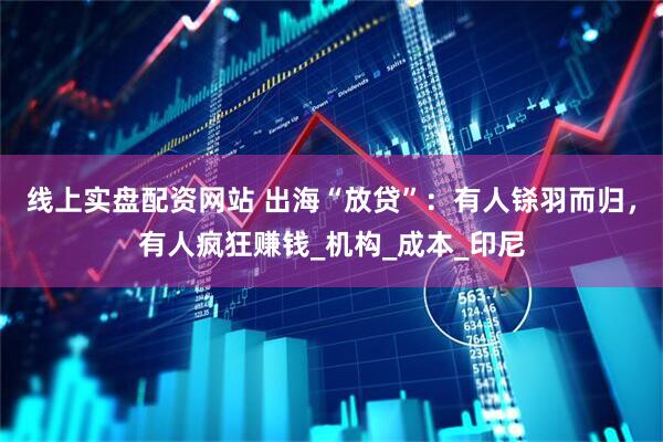 线上实盘配资网站 出海“放贷”：有人铩羽而归，有人疯狂赚钱_机构_成本_印尼