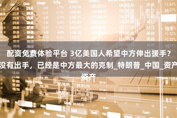 配资免费体验平台 3亿美国人希望中方伸出援手？没有出手，已经是中方最大的克制_特朗普_中国_资产