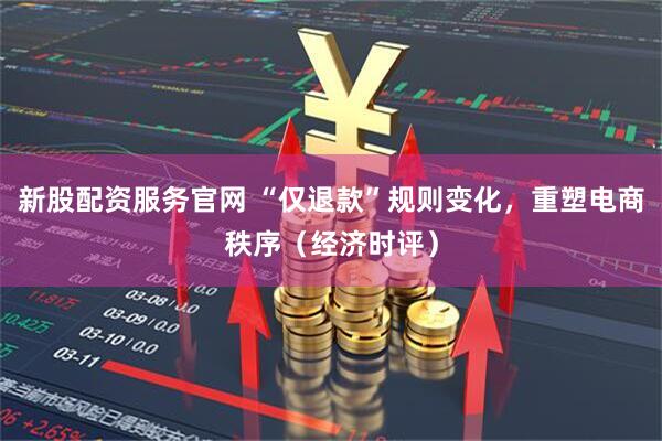 新股配资服务官网 “仅退款”规则变化，重塑电商秩序（经济时评）