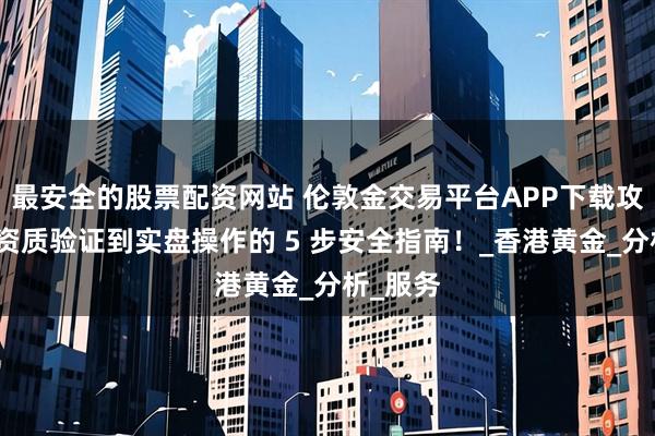 最安全的股票配资网站 伦敦金交易平台APP下载攻略：从资质验证到实盘操作的 5 步安全指南！_香港黄金_分析_服务