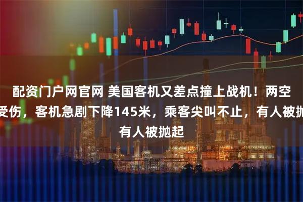 配资门户网官网 美国客机又差点撞上战机！两空乘受伤，客机急剧下降145米，乘客尖叫不止，有人被抛起