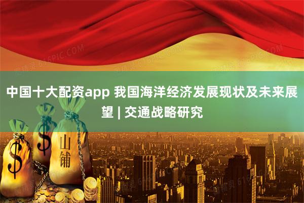 中国十大配资app 我国海洋经济发展现状及未来展望 | 交通战略研究