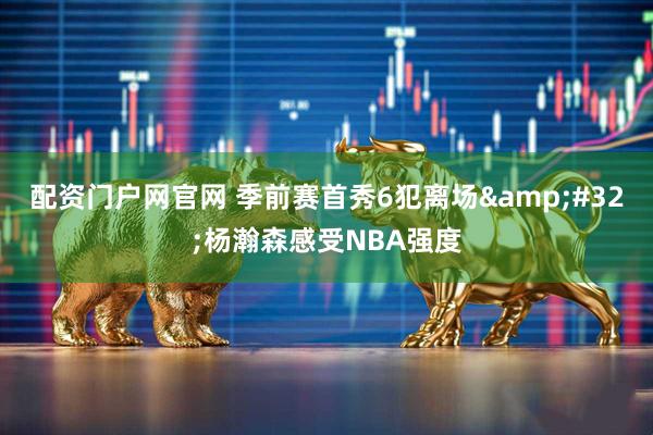 配资门户网官网 季前赛首秀6犯离场 杨瀚森感受NBA强度
