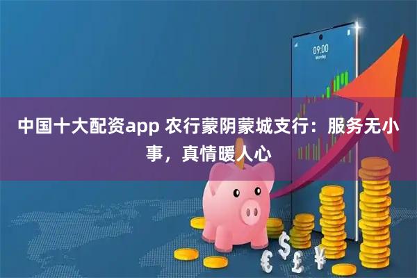 中国十大配资app 农行蒙阴蒙城支行：服务无小事，真情暖人心
