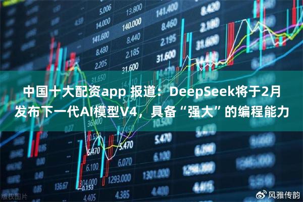 中国十大配资app 报道：DeepSeek将于2月发布下一代AI模型V4，具备“强大”的编程能力