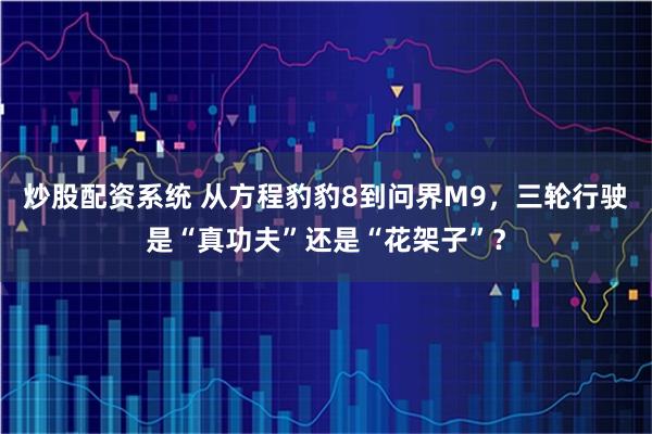 炒股配资系统 从方程豹豹8到问界M9，三轮行驶是“真功夫”还是“花架子”？