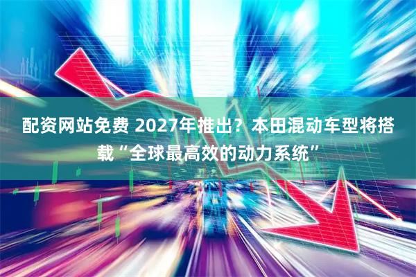 配资网站免费 2027年推出？本田混动车型将搭载“全球最高效的动力系统”