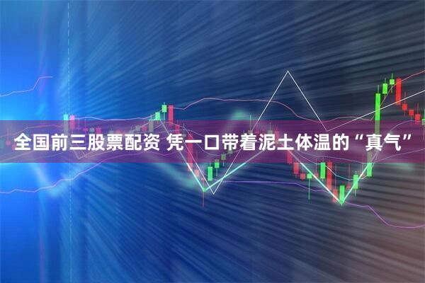 全国前三股票配资 凭一口带着泥土体温的“真气”