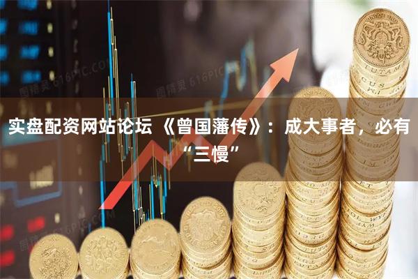 实盘配资网站论坛 《曾国藩传》：成大事者，必有“三慢”