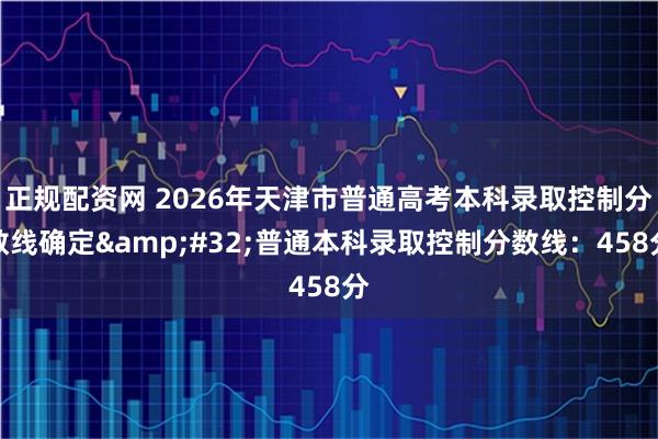 正规配资网 2026年天津市普通高考本科录取控制分数线确定 普通本科录取控制分数线：458分