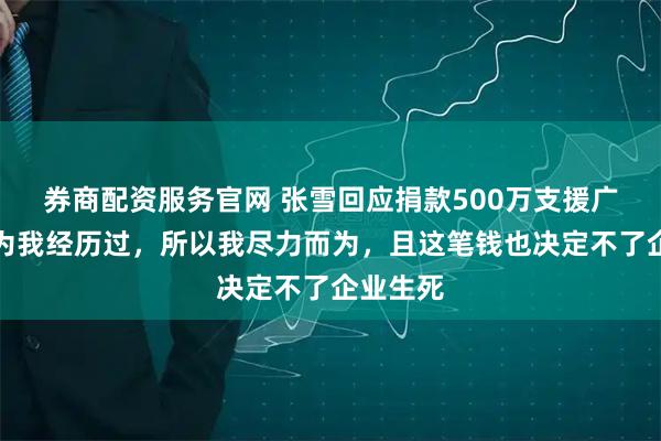 券商配资服务官网 张雪回应捐款500万支援广西：因为我经历过，所以我尽力而为，且这笔钱也决定不了企业生死