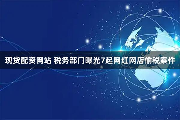 现货配资网站 税务部门曝光7起网红网店偷税案件