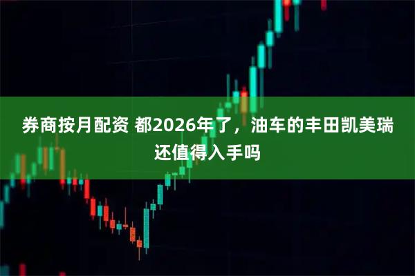 券商按月配资 都2026年了，油车的丰田凯美瑞还值得入手吗