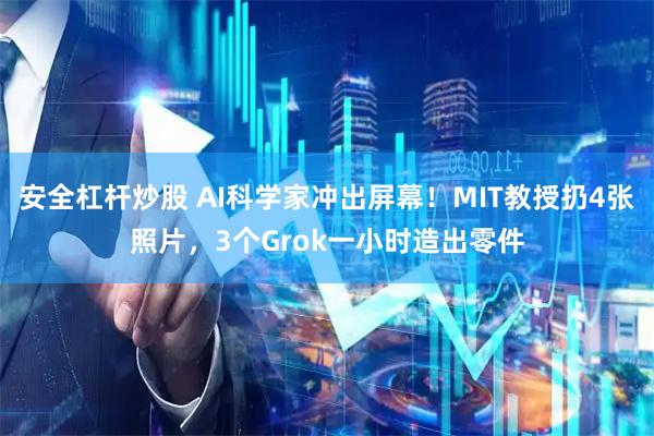 安全杠杆炒股 AI科学家冲出屏幕！MIT教授扔4张照片，3个Grok一小时造出零件