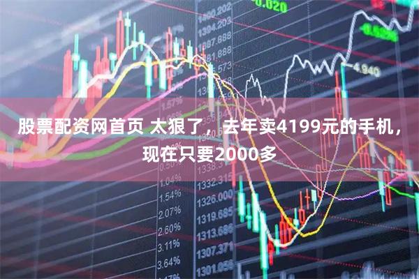 股票配资网首页 太狠了，去年卖4199元的手机，现在只要2000多