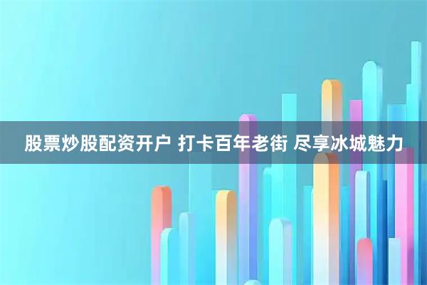 股票炒股配资开户 打卡百年老街 尽享冰城魅力